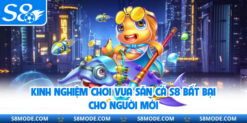 Kinh nghiệm chơi Vua Săn Cá S8 bất bại cho người mới